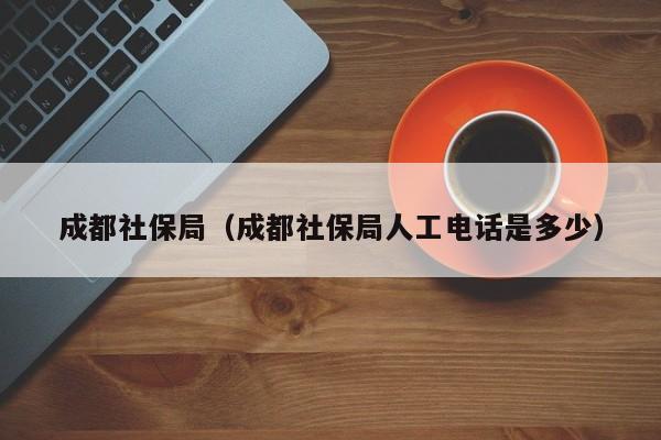 成都社保局（成都社保局人工电话是多少）