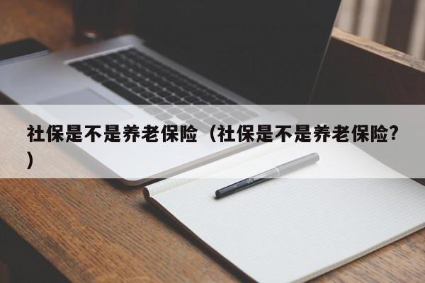 社保是不是养老保险（社保是不是养老保险?）