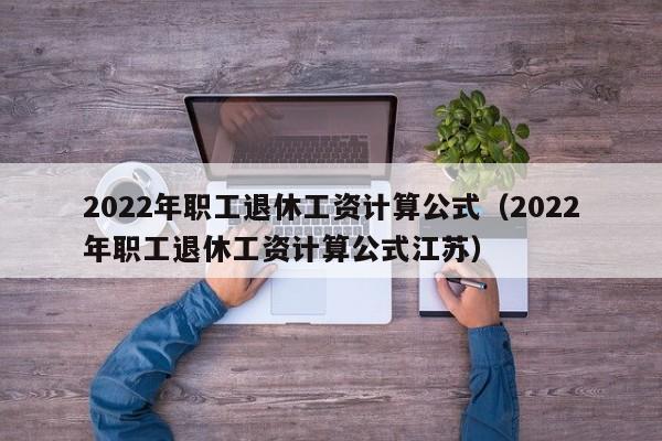 2022年职工退休工资计算公式（2022年职工退休工资计算公式江苏）