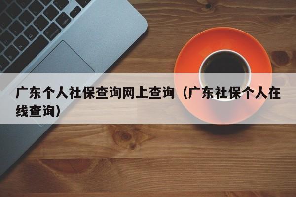 广东个人社保查询网上查询（广东社保个人在线查询）