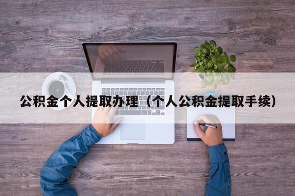 公积金个人提取办理（个人公积金提取手续）