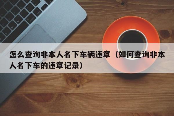 怎么查询非本人名下车辆违章（如何查询非本人名下车的违章记录）