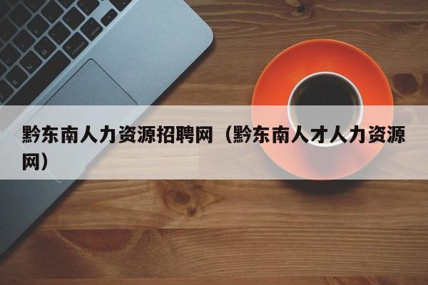 黔东南人力资源招聘网（黔东南人才人力资源网）