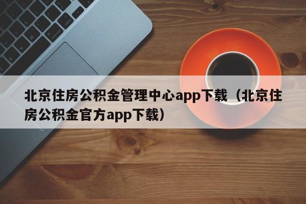 北京住房公积金管理中心app下载（北京住房公积金官方app下载）