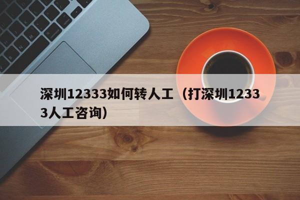深圳12333如何转人工（打深圳12333人工咨询）