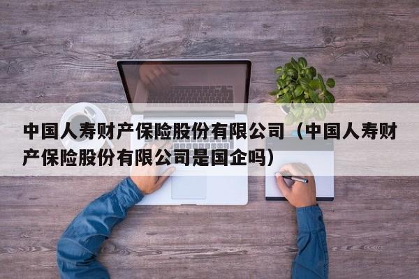 中国人寿财产保险股份有限公司（中国人寿财产保险股份有限公司是国企吗）
