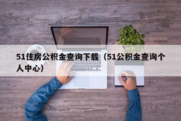 51住房公积金查询下载（51公积金查询个人中心）
