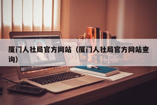 厦门人社局官方网站（厦门人社局官方网站查询）