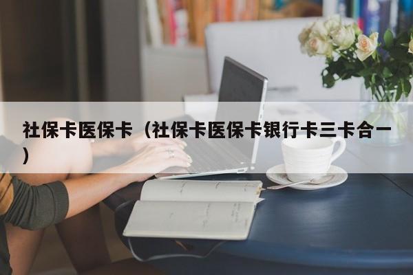 社保卡医保卡（社保卡医保卡银行卡三卡合一）