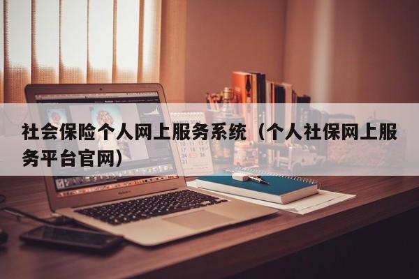 社会保险个人网上服务系统（个人社保网上服务平台官网）