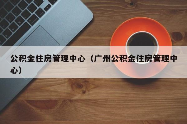 公积金住房管理中心（广州公积金住房管理中心）