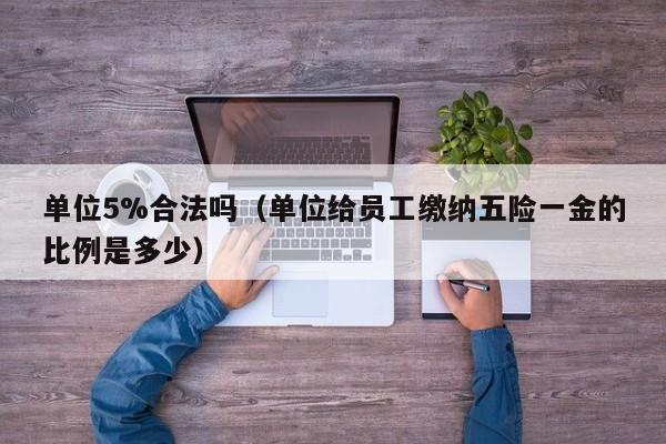 单位5%合法吗（单位给员工缴纳五险一金的比例是多少）