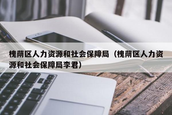 槐荫区人力资源和社会保障局（槐荫区人力资源和社会保障局李君）