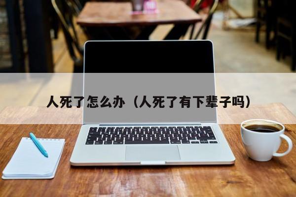 人死了怎么办（人死了有下辈子吗）