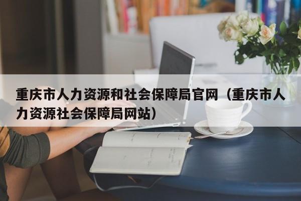 重庆市人力资源和社会保障局官网（重庆市人力资源社会保障局网站）