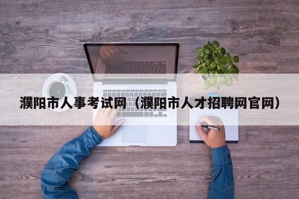 濮阳市人事考试网（濮阳市人才招聘网官网）