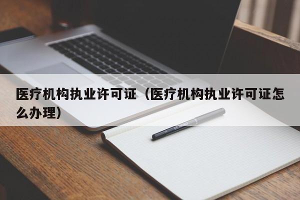 医疗机构执业许可证（医疗机构执业许可证怎么办理）