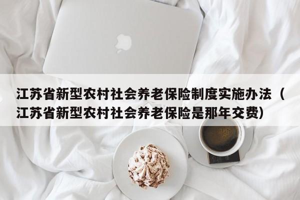 江苏省新型农村社会养老保险制度实施办法（江苏省新型农村社会养老保险是那年交费）