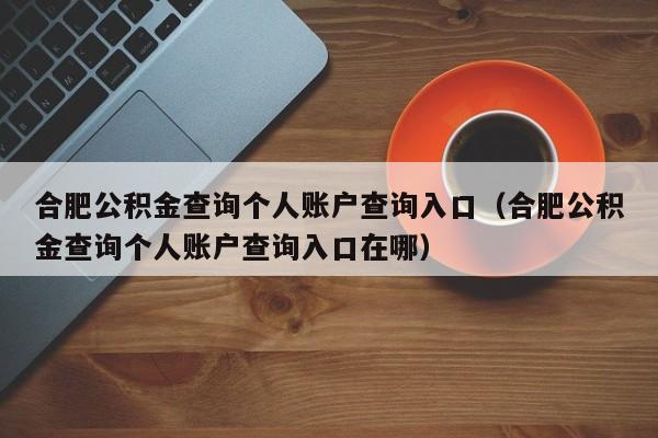 合肥公积金查询个人账户查询入口（合肥公积金查询个人账户查询入口在哪）
