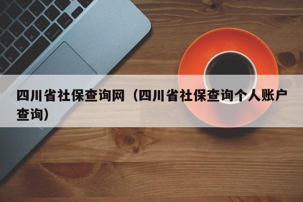 四川省社保查询网（四川省社保查询个人账户查询）