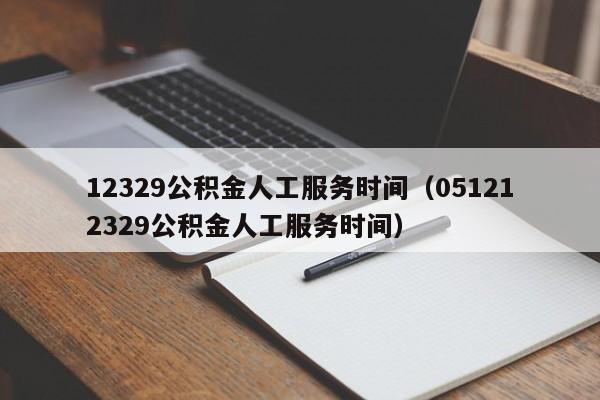 12329公积金人工服务时间（051212329公积金人工服务时间）