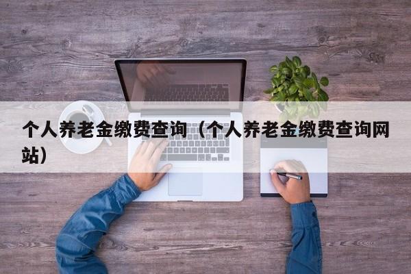 个人养老金缴费查询（个人养老金缴费查询网站）