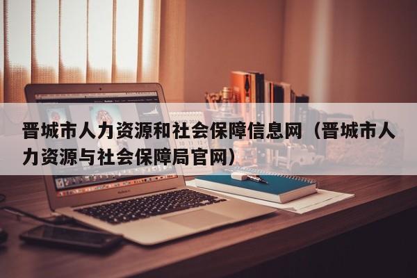 晋城市人力资源和社会保障信息网（晋城市人力资源与社会保障局官网）