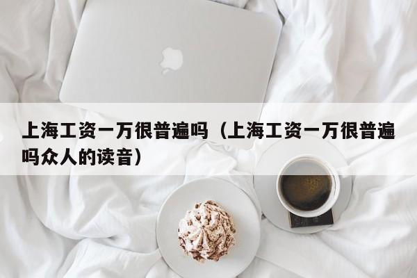 上海工资一万很普遍吗（上海工资一万很普遍吗众人的读音）