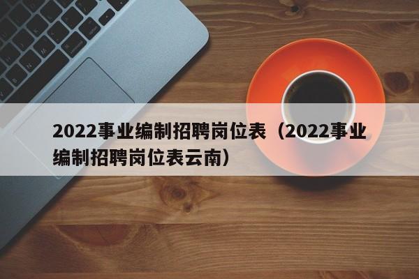 2022事业编制招聘岗位表（2022事业编制招聘岗位表云南）