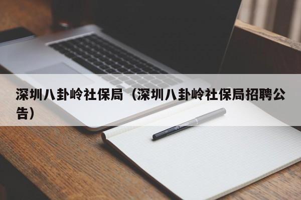 深圳八卦岭社保局（深圳八卦岭社保局招聘公告）