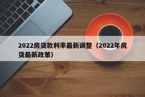 2022房贷款利率最新调整（2022年房贷最新政策）