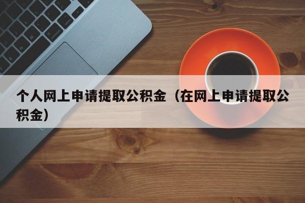 个人网上申请提取公积金（在网上申请提取公积金）