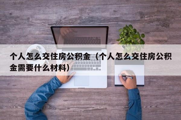 个人怎么交住房公积金（个人怎么交住房公积金需要什么材料）