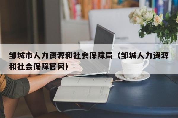 邹城市人力资源和社会保障局（邹城人力资源和社会保障官网）