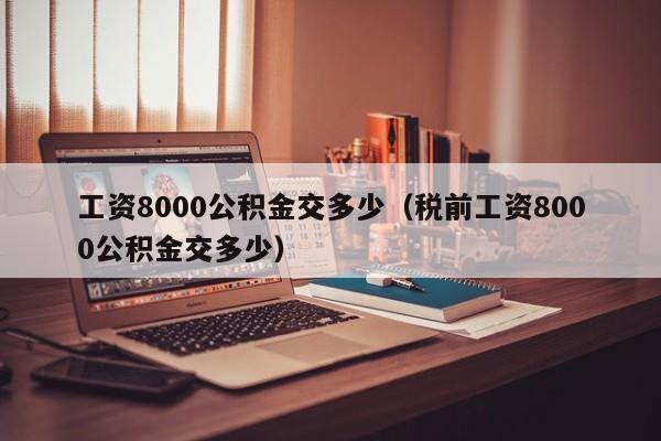 工资8000公积金交多少（税前工资8000公积金交多少）