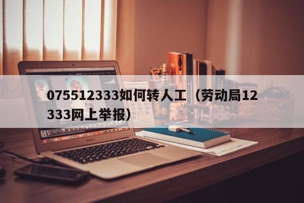 075512333如何转人工（劳动局12333网上举报）