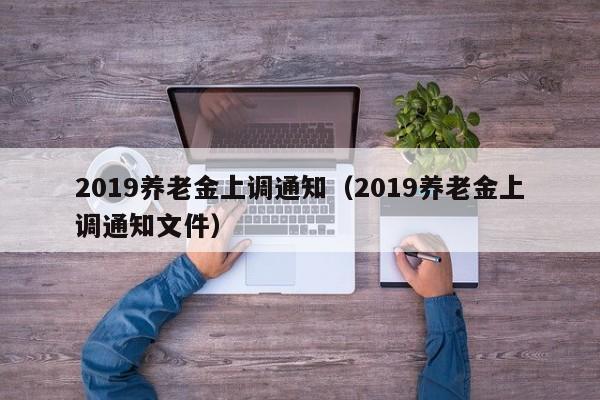 2019养老金上调通知（2019养老金上调通知文件）