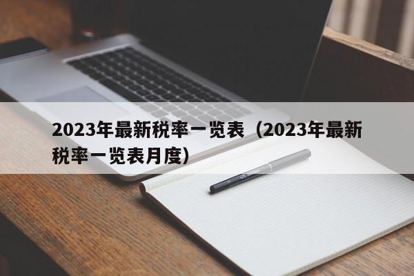 2023年最新税率一览表（2023年最新税率一览表月度）