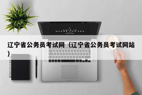 辽宁省公务员考试网（辽宁省公务员考试网站）