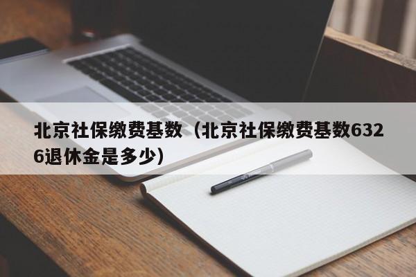 北京社保缴费基数（北京社保缴费基数6326退休金是多少）