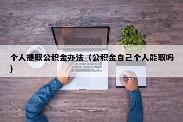 个人提取公积金办法（公积金自己个人能取吗）