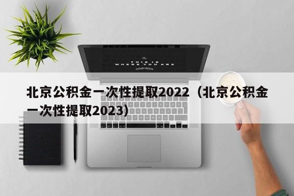 北京公积金一次性提取2022（北京公积金一次性提取2023）