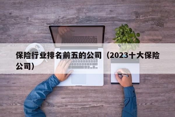 保险行业排名前五的公司（2023十大保险公司）