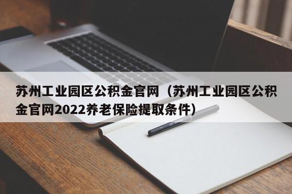 苏州工业园区公积金官网（苏州工业园区公积金官网2022养老保险提取条件）