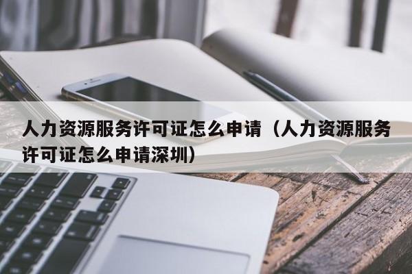 人力资源服务许可证怎么申请（人力资源服务许可证怎么申请深圳）