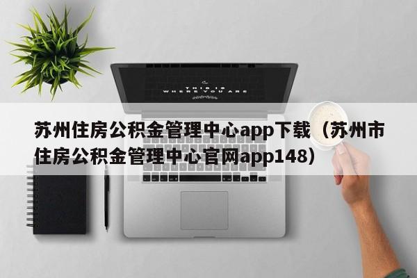 苏州住房公积金管理中心app下载（苏州市住房公积金管理中心官网app148）