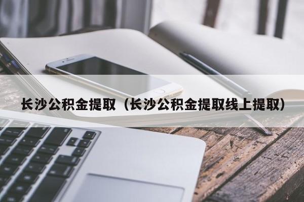 长沙公积金提取（长沙公积金提取线上提取）