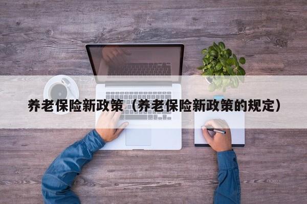 养老保险新政策（养老保险新政策的规定）