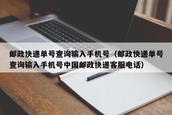 邮政快递单号查询输入手机号（邮政快递单号查询输入手机号中国邮政快递客服电话）