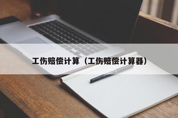 工伤赔偿计算（工伤赔偿计算器）